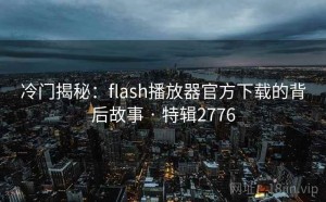 冷门揭秘：flash播放器官方下载的背后故事 · 特辑2776