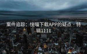 案件追踪：快喵下载APP的疑点 · 特辑1111