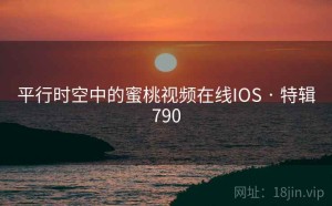 平行时空中的蜜桃视频在线IOS · 特辑790