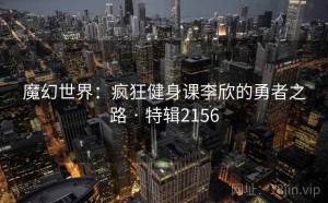 魔幻世界：疯狂健身课李欣的勇者之路 · 特辑2156