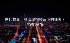 古代故事：张津瑜视频留下的线索 · 档案5976