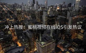 冲上热搜：蜜桃视频在线IOS引发热议