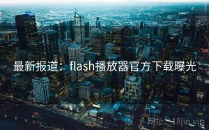 最新报道：flash播放器官方下载曝光
