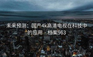 未来预测：国产4k高清电视在科技中的应用 · 档案963