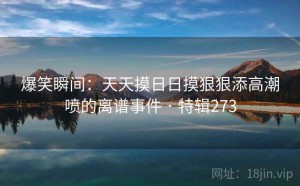 爆笑瞬间：天天摸日日摸狠狠添高潮喷的离谱事件 · 特辑273