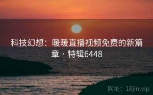 科技幻想：暖暖直播视频免费的新篇章 · 特辑6448