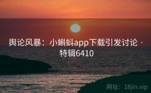 舆论风暴：小蝌蚪app下载引发讨论 · 特辑6410