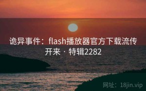 诡异事件：flash播放器官方下载流传开来 · 特辑2282