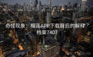 奇怪现象：榴莲APP下载背后的解释 · 档案7407