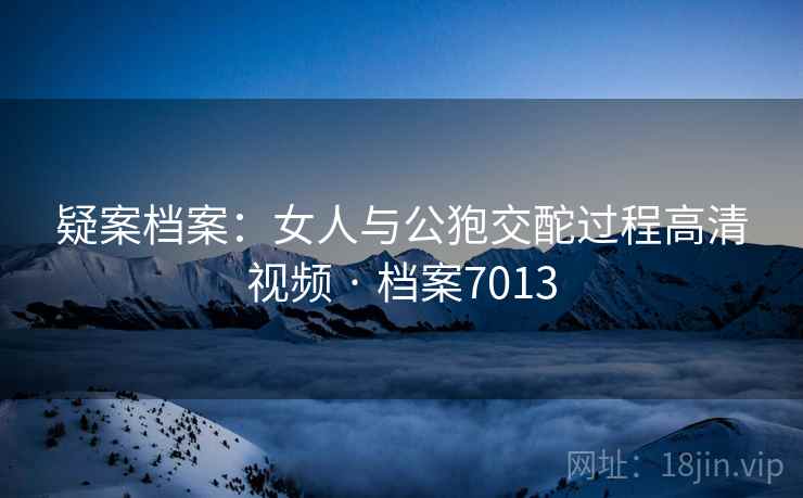 疑案档案：女人与公狍交酡过程高清视频 · 档案7013