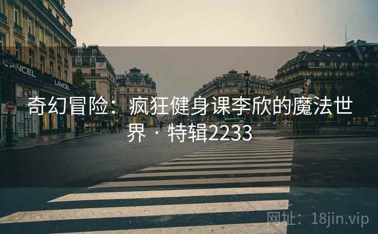 奇幻冒险：疯狂健身课李欣的魔法世界 · 特辑2233