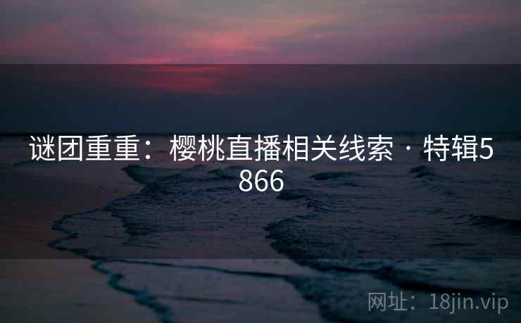 谜团重重：樱桃直播相关线索 · 特辑5866