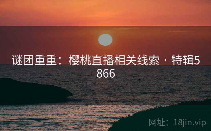 谜团重重：樱桃直播相关线索 · 特辑5866