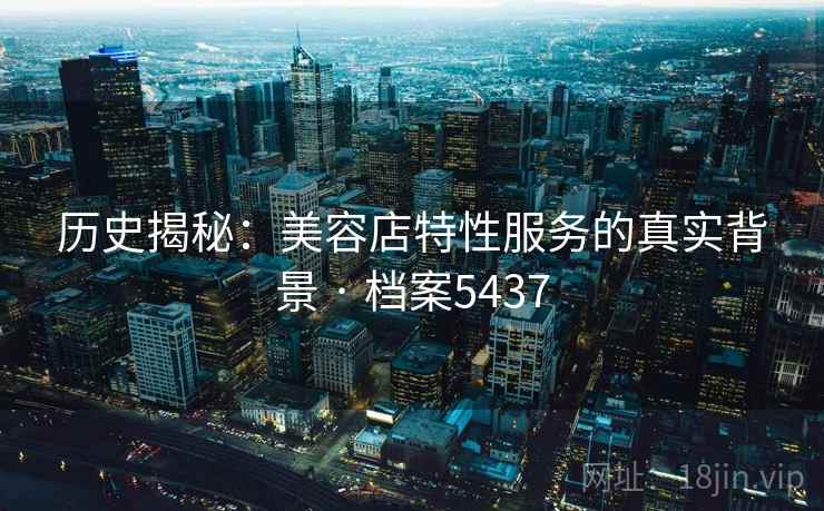 历史揭秘：美容店特性服务的真实背景 · 档案5437