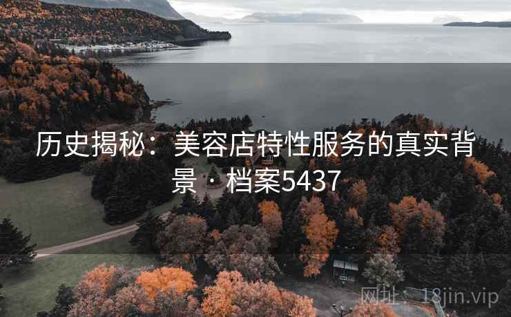 历史揭秘：美容店特性服务的真实背景 · 档案5437