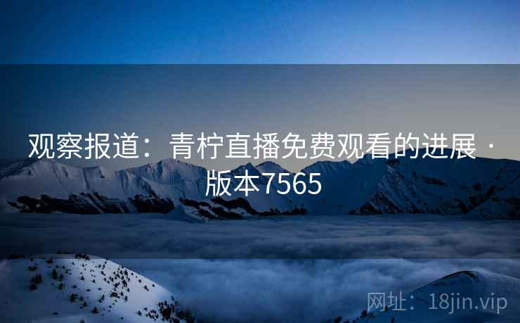 观察报道：青柠直播免费观看的进展 · 版本7565