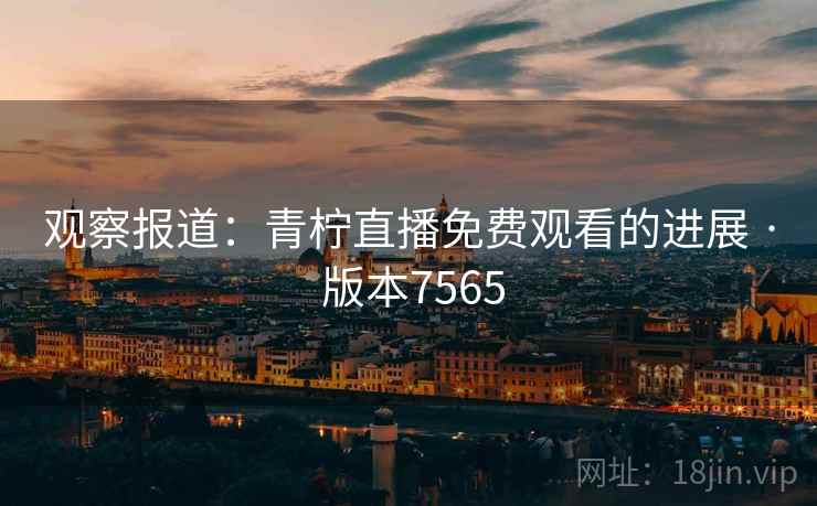 观察报道：青柠直播免费观看的进展 · 版本7565