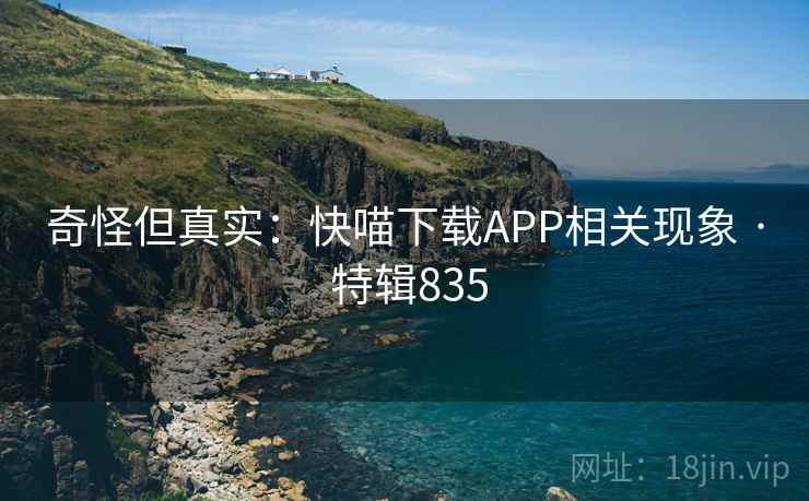 奇怪但真实：快喵下载APP相关现象 · 特辑835