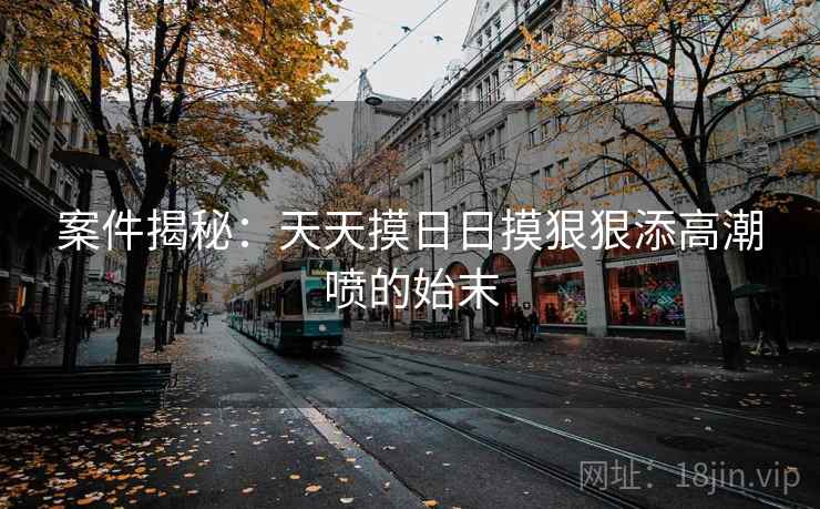 案件揭秘：天天摸日日摸狠狠添高潮喷的始末