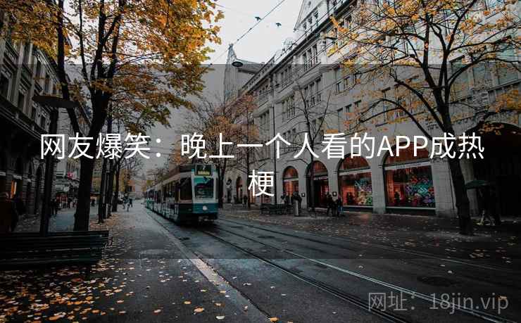 网友爆笑：晚上一个人看的APP成热梗