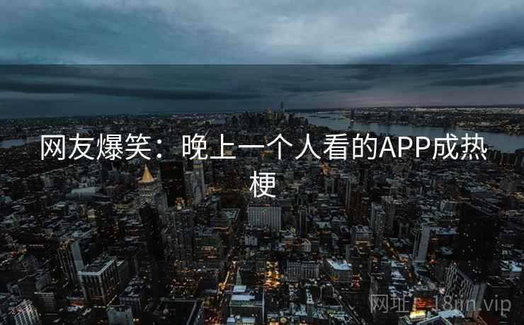 网友爆笑：晚上一个人看的APP成热梗