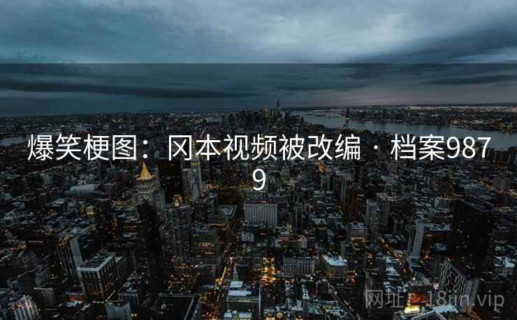 爆笑梗图：冈本视频被改编 · 档案9879