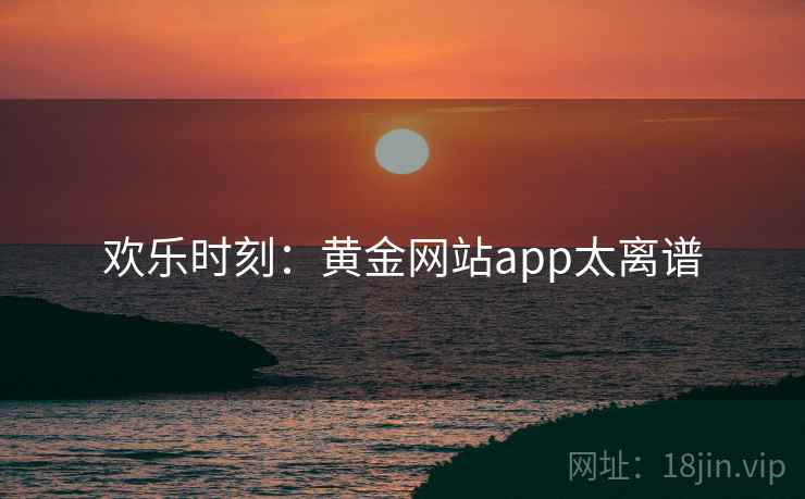 欢乐时刻：黄金网站app太离谱