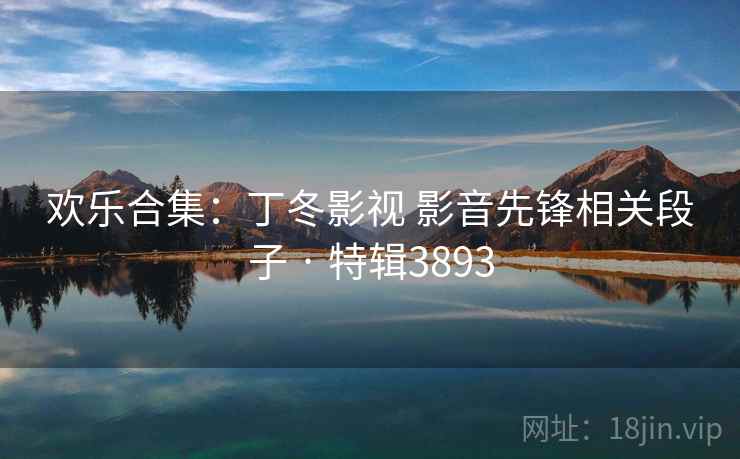 欢乐合集：丁冬影视 影音先锋相关段子 · 特辑3893