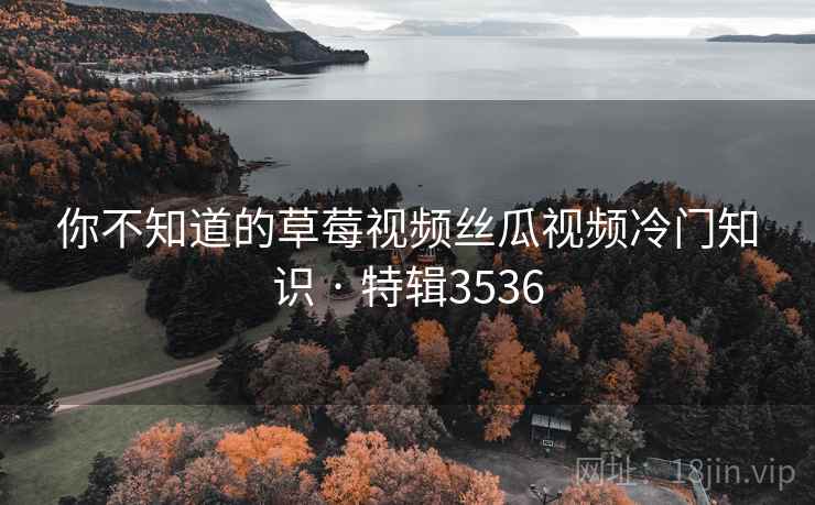 你不知道的草莓视频丝瓜视频冷门知识 · 特辑3536