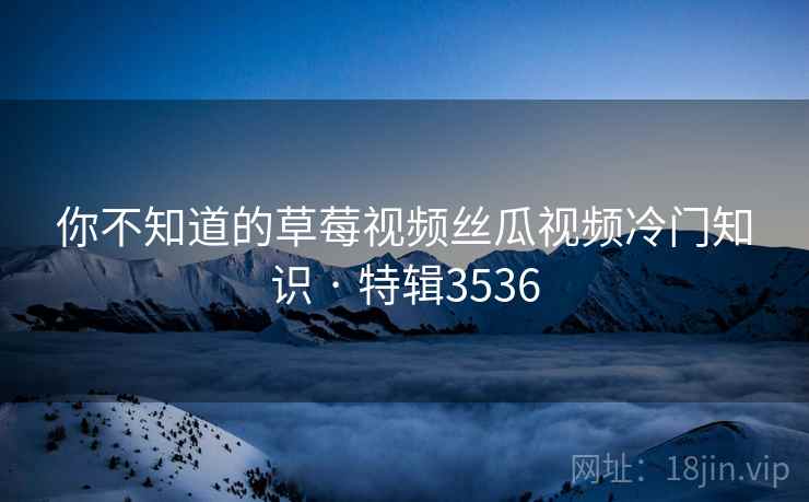 你不知道的草莓视频丝瓜视频冷门知识 · 特辑3536