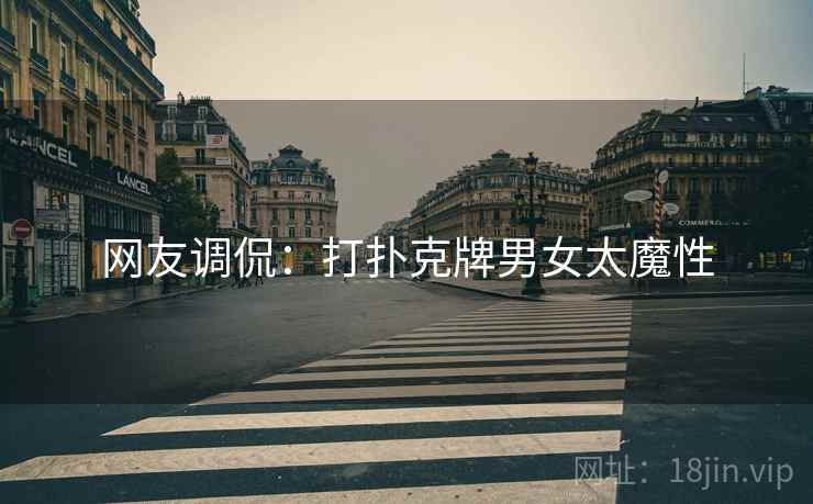 网友调侃：打扑克牌男女太魔性