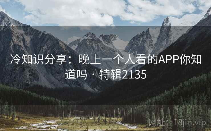 冷知识分享：晚上一个人看的APP你知道吗 · 特辑2135