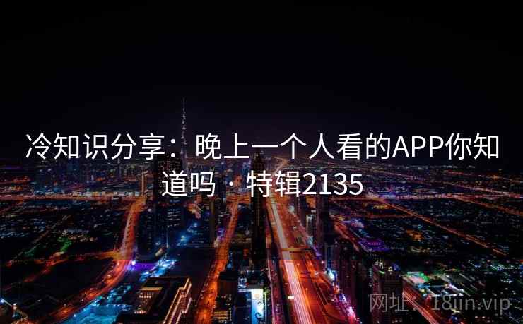 冷知识分享：晚上一个人看的APP你知道吗 · 特辑2135