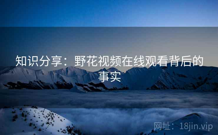 知识分享：野花视频在线观看背后的事实