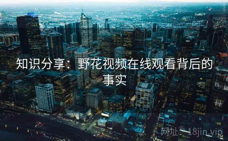 知识分享：野花视频在线观看背后的事实