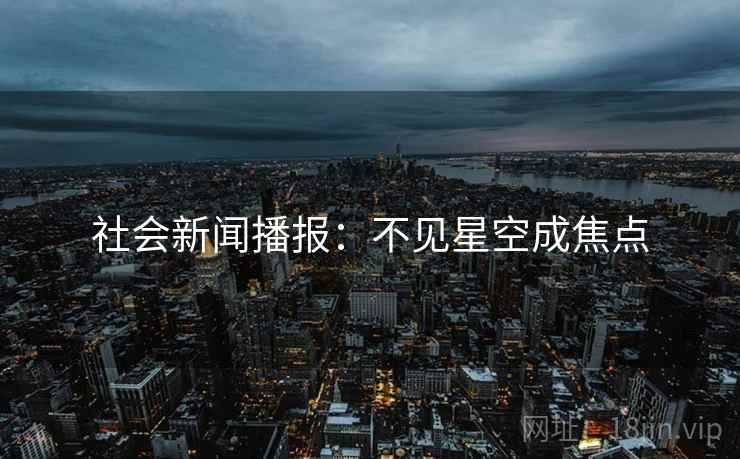 社会新闻播报：不见星空成焦点
