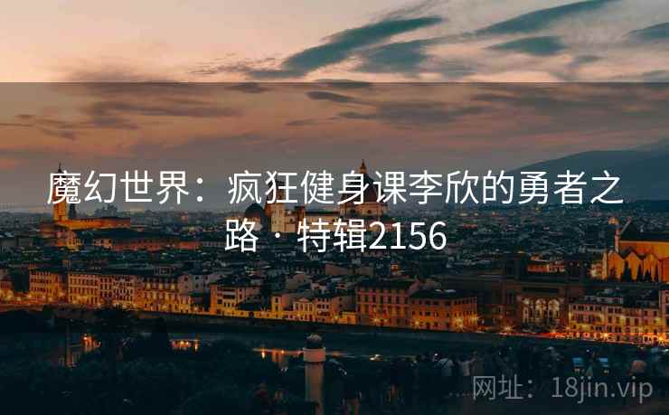 魔幻世界：疯狂健身课李欣的勇者之路 · 特辑2156