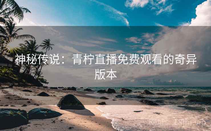 神秘传说：青柠直播免费观看的奇异版本