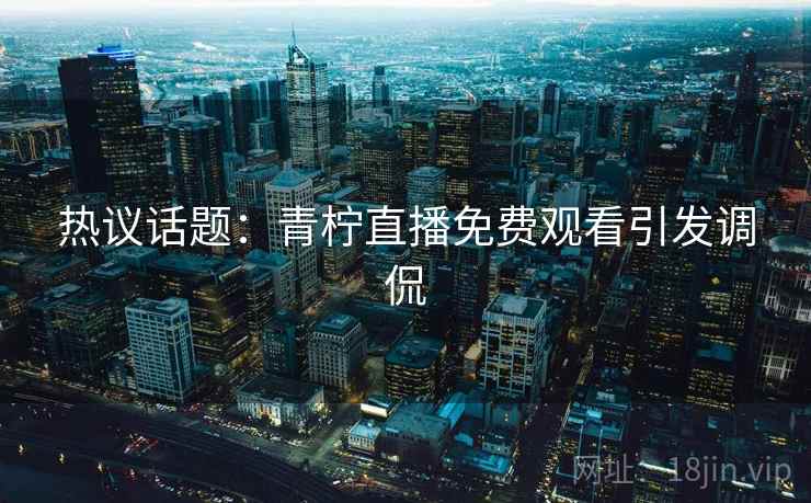 热议话题：青柠直播免费观看引发调侃