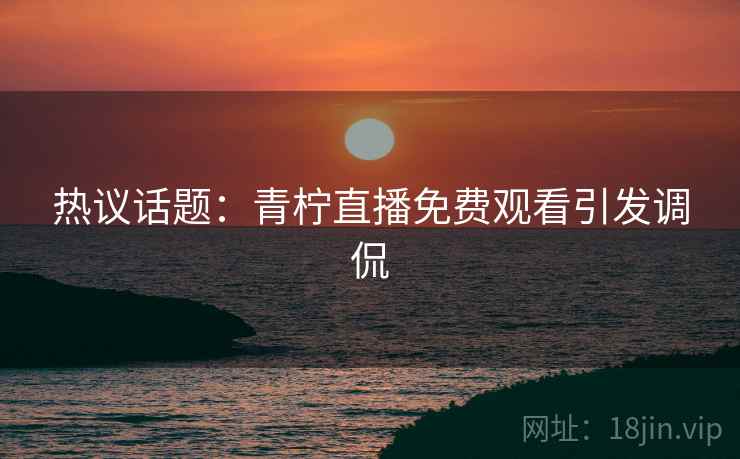 热议话题：青柠直播免费观看引发调侃