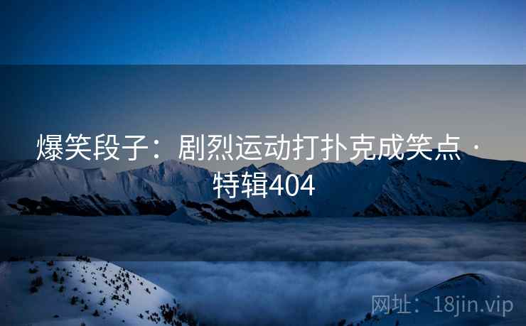 爆笑段子：剧烈运动打扑克成笑点 · 特辑404