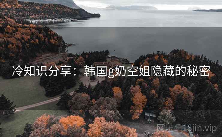 冷知识分享：韩国g奶空姐隐藏的秘密