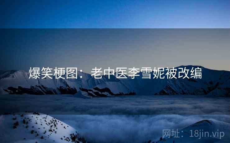 爆笑梗图：老中医李雪妮被改编