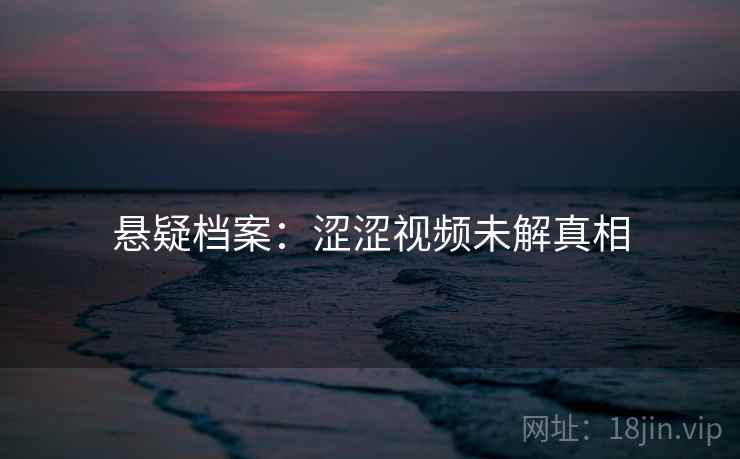 悬疑档案：涩涩视频未解真相