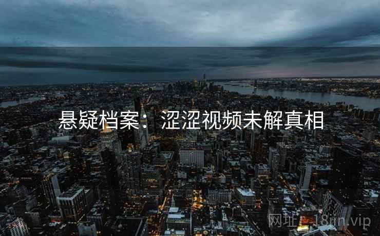 悬疑档案：涩涩视频未解真相
