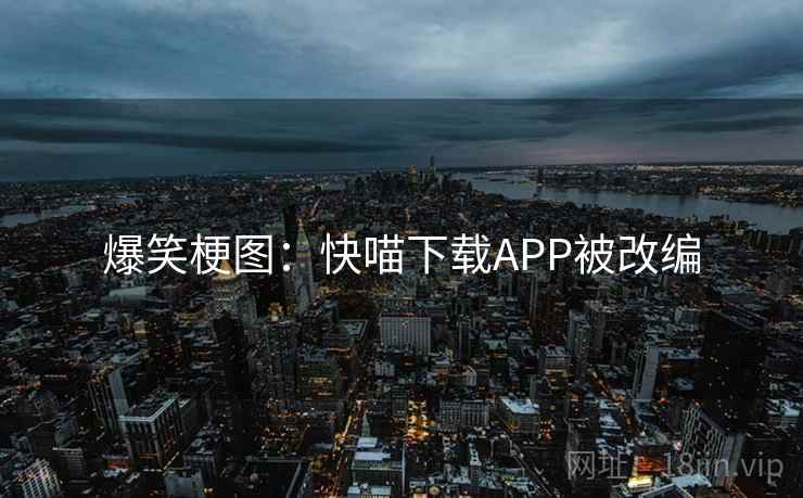 爆笑梗图：快喵下载APP被改编