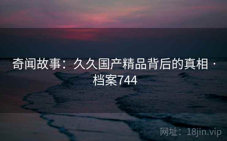 奇闻故事：久久国产精品背后的真相 · 档案744