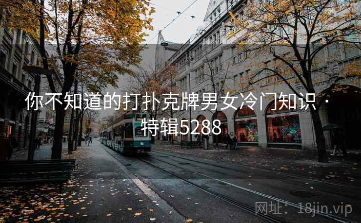 你不知道的打扑克牌男女冷门知识 · 特辑5288 你不知道的打扑克牌男女冷门知识 · 特辑5288
