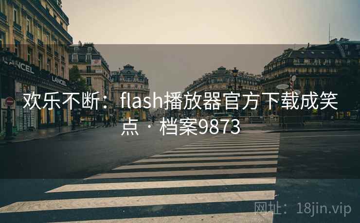 欢乐不断:flash播放器官方下载成笑点 · 档案9873 欢乐不断:flash播放器官方下载成笑点 · 档案9873
