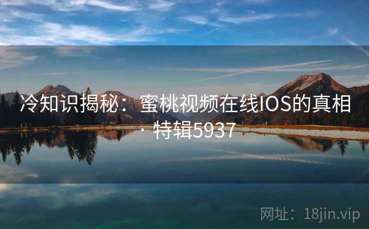 冷知识揭秘:蜜桃视频在线IOS的真相 · 特辑5937 冷知识揭秘:蜜桃视频在线IOS的真相 · 特辑5937